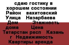 сдаю гостику в хорошем состоянии › Район ­ вахитовский › Улица ­ Назарбаева  › Дом ­ 66 › Этажность дома ­ 9 › Цена ­ 7 500 - Татарстан респ., Казань г. Недвижимость » Квартиры аренда   